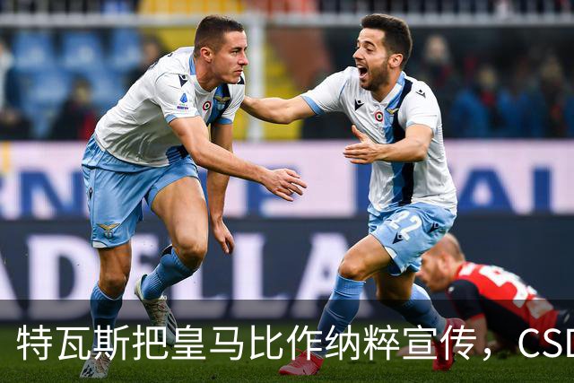 特瓦斯把皇马比作纳粹宣传,CSD已提交体育法庭