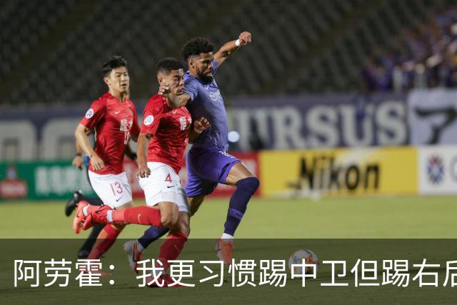 阿劳霍：我更习惯踢中卫但踢右后卫没问题；现在谈未来还太早
