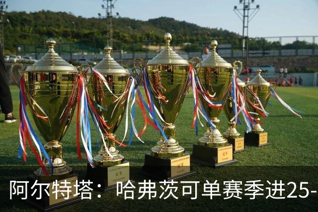 阿尔特塔：哈弗茨可单赛季进25-30球！阿森纳成五大联赛1-0之王！