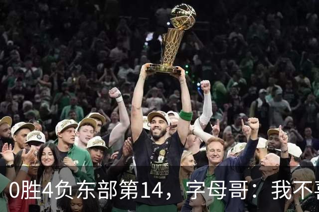 0胜4负东部第14，字母哥：我不喜欢现在这种感觉